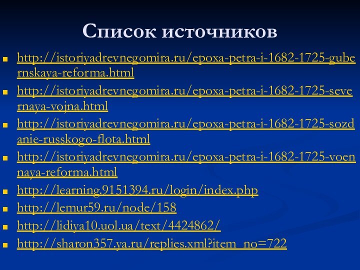 Список источниковhttp://istoriyadrevnegomira.ru/epoxa-petra-i-1682-1725-gubernskaya-reforma.html http://istoriyadrevnegomira.ru/epoxa-petra-i-1682-1725-severnaya-vojna.html http://istoriyadrevnegomira.ru/epoxa-petra-i-1682-1725-sozdanie-russkogo-flota.html http://istoriyadrevnegomira.ru/epoxa-petra-i-1682-1725-voennaya-reforma.html	 http://learning.9151394.ru/login/index.php http://lemur59.ru/node/158 http://lidiya10.uol.ua/text/4424862/	 http://sharon357.ya.ru/replies.xml?item_no=722