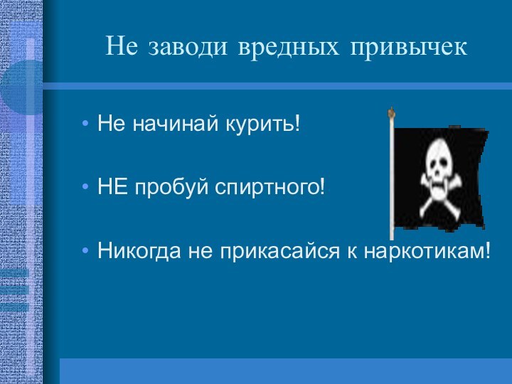 Не заводи вредных привычекНе начинай курить!НЕ пробуй спиртного!Никогда не прикасайся к наркотикам!