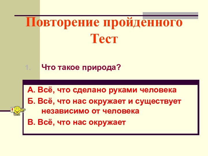 Повторение пройденного ТестЧто такое природа?А. Всё, что сделано руками человекаБ. Всё, что