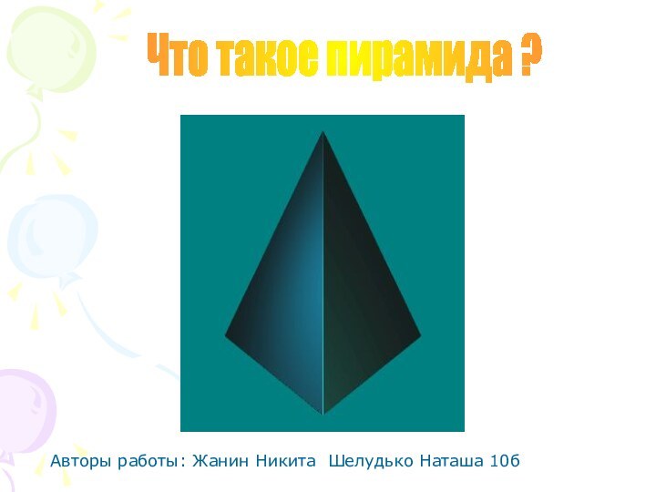 Что такое пирамида ?Авторы работы: Жанин Никита Шелудько Наташа 10б