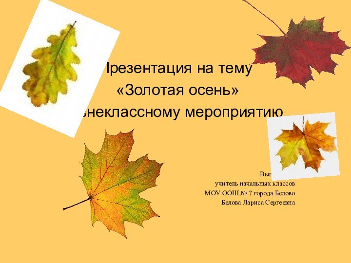 Презентация на тему «Золотая осень»к внеклассному мероприятиюВыполнила:учитель начальных классовМОУ ООШ № 7 города БеловоБелова Лариса Сергеевна