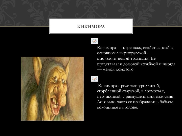 КИКИМОРАКикимора — персонаж, свойственный в основном севернорусской мифологической традиции. Ее представляли домовой