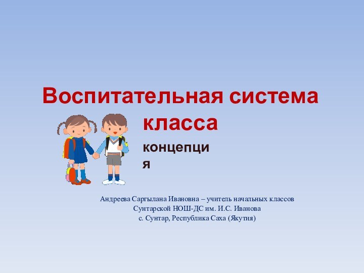 Воспитательная система классаАндреева Саргылана Ивановна – учитель начальных классов Сунтарской НОШ-ДС им.