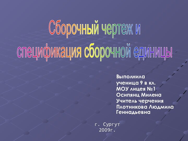 Выполнилаученица 9 в кл.МОУ лицея №1Осипянц МиленаУчитель черченияПлотникова Людмила Геннадьевнаг. Сургут2009г.Сборочный чертеж и спецификация сборочной единицы