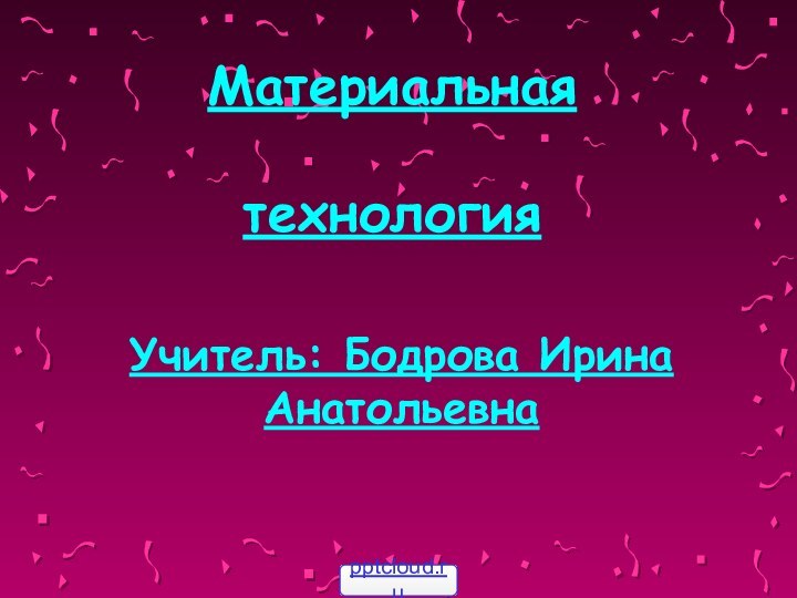 Материальная   технологияУчитель: Бодрова Ирина Анатольевна