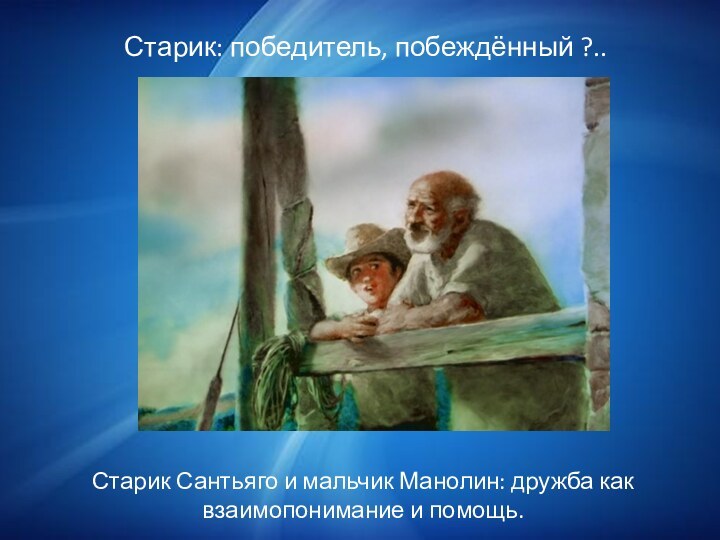 Старик: победитель, побеждённый ?..Старик Сантьяго и мальчик Манолин: дружба как взаимопонимание и помощь.