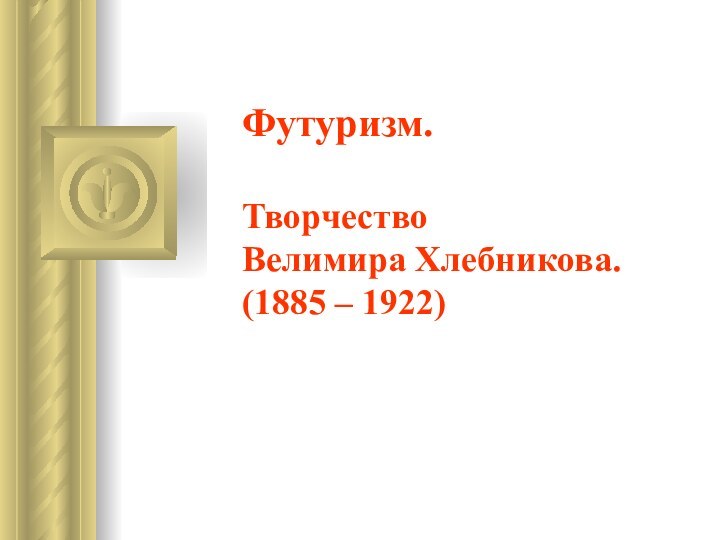 Футуризм.   Творчество  Велимира Хлебникова. (1885 – 1922)