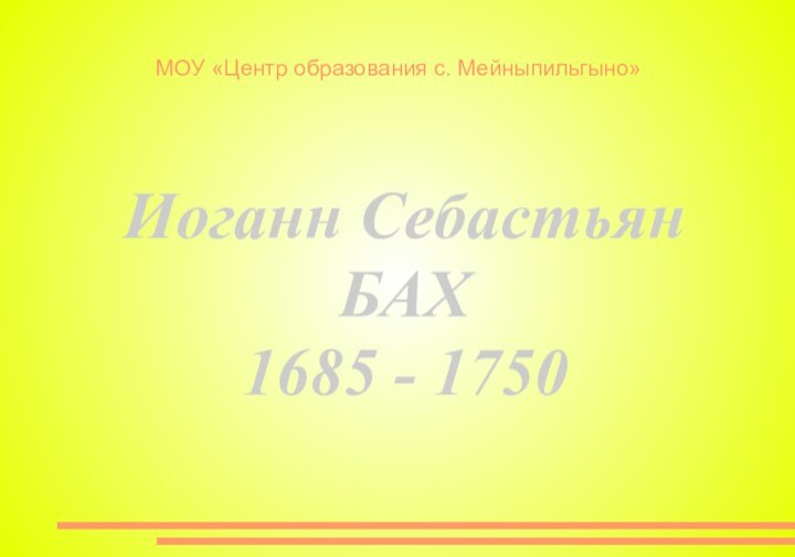 МОУ «Центр образования с. Мейныпильгыно»Иоганн СебастьянБАХ 1685 - 1750