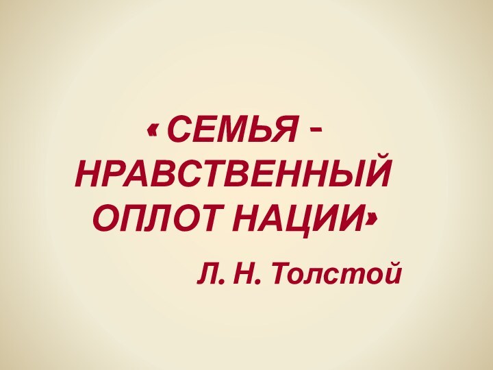 « СЕМЬЯ - НРАВСТВЕННЫЙ ОПЛОТ НАЦИИ»Л. Н. Толстой