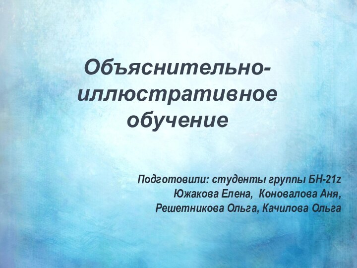 Объяснительно-иллюстративное обучениеПодготовили: студенты группы БН-21zЮжакова Елена, Коновалова Аня,Решетникова Ольга, Качилова Ольга