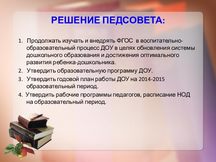 РЕШЕНИЕ ПЕДСОВЕТА:1.  Продолжать изучать и внедрять ФГОС в воспитательно-образовательный процесс ДОУ