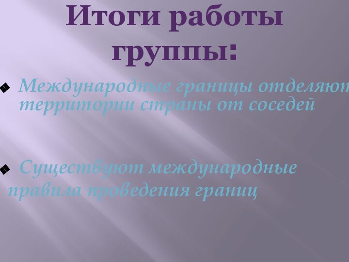 Итоги работы группы:Международные границы отделяют территории страны от соседейСуществуют международные правила проведения границ 