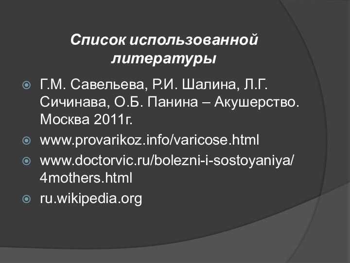 Список использованной литературыГ.М. Савельева, Р.И. Шалина, Л.Г. Сичинава, О.Б. Панина – Акушерство. Москва 2011г.www.provarikoz.info/varicose.htmlwww.doctorvic.ru/bolezni-i-sostoyaniya/4mothers.htmlru.wikipedia.org