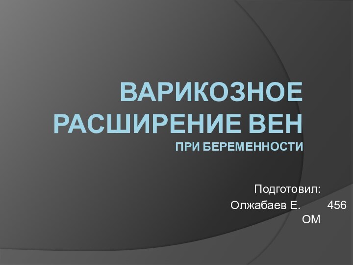 Варикозное расширение вен при беременностиПодготовил:   Олжабаев Е.    456 ОМ