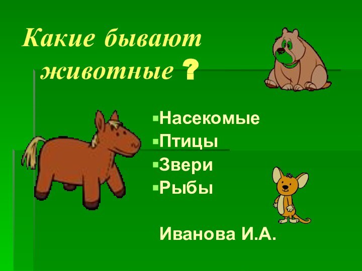 Какие бывают   животные ?НасекомыеПтицыЗвериРыбыИванова И.А.