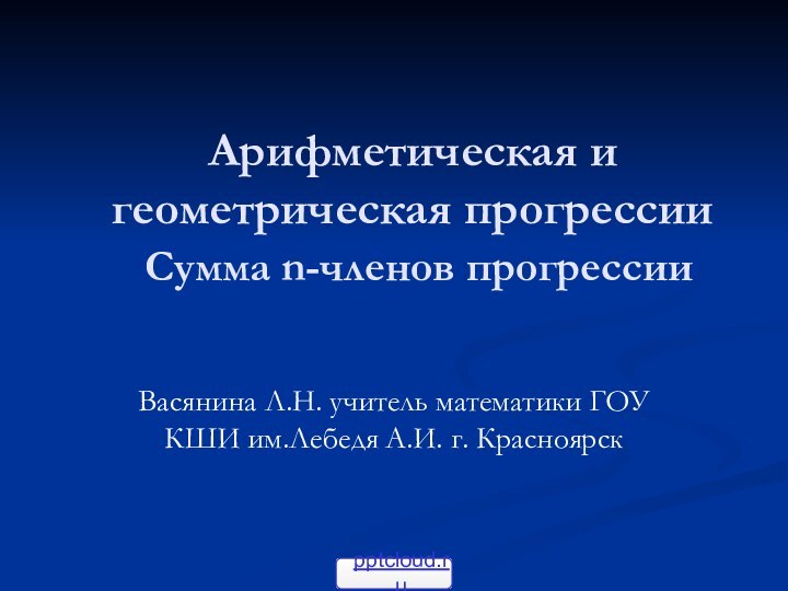 Арифметическая и геометрическая прогрессии  Сумма n-членов прогрессииВасянина Л.Н. учитель математики ГОУ