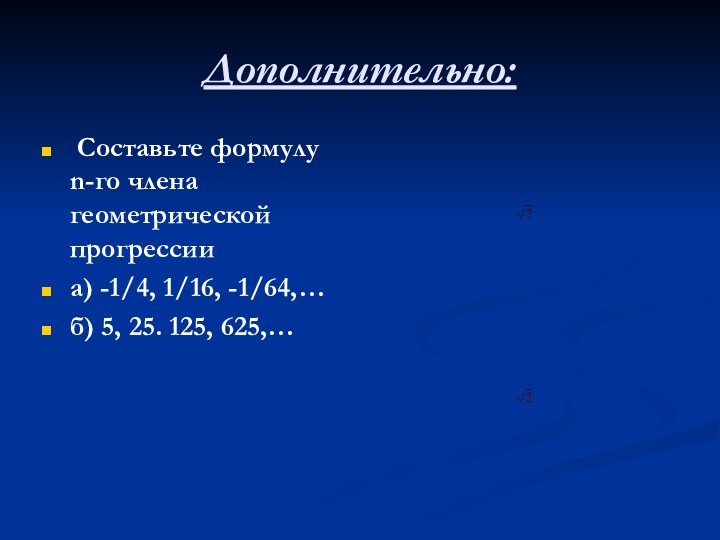 Дополнительно: Составьте формулу n-го члена геометрической прогрессииа) -1/4, 1/16, -1/64,…б) 5, 25. 125, 625,…