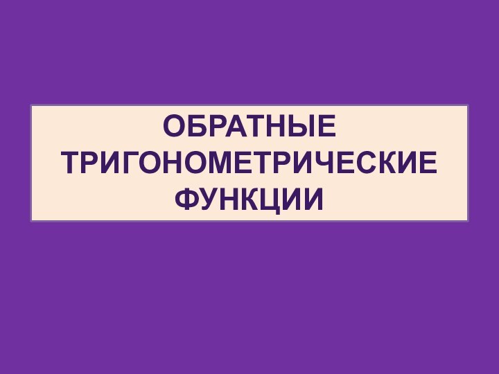 Обратные тригонометрические функцииУчитель математики Потапова Е.А. Муниципальное Общеобразовательное Учреждение   «Средняя