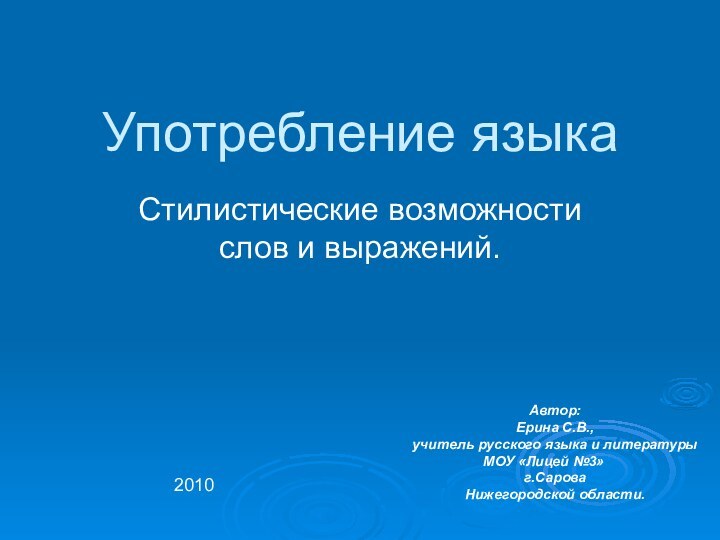 Употребление языкаСтилистические возможности слов и выражений.Автор:Ерина С.В.,учитель русского языка и литературыМОУ «Лицей №3»	г.СароваНижегородской области.2010