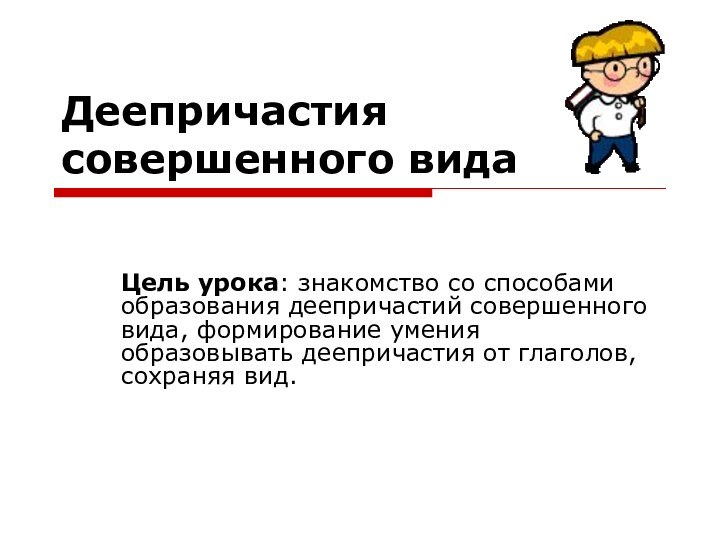 Деепричастия совершенного видаЦель урока: знакомство со способами образования деепричастий совершенного вида, формирование