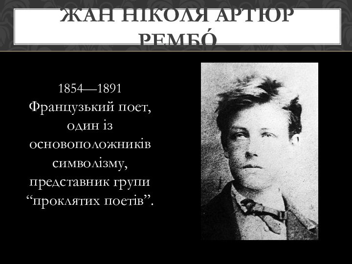 1854—1891Французький поет, один із основоположників символізму, представник групи “проклятих поетів”.Жан Ніколя́ Артю́р Рембо́