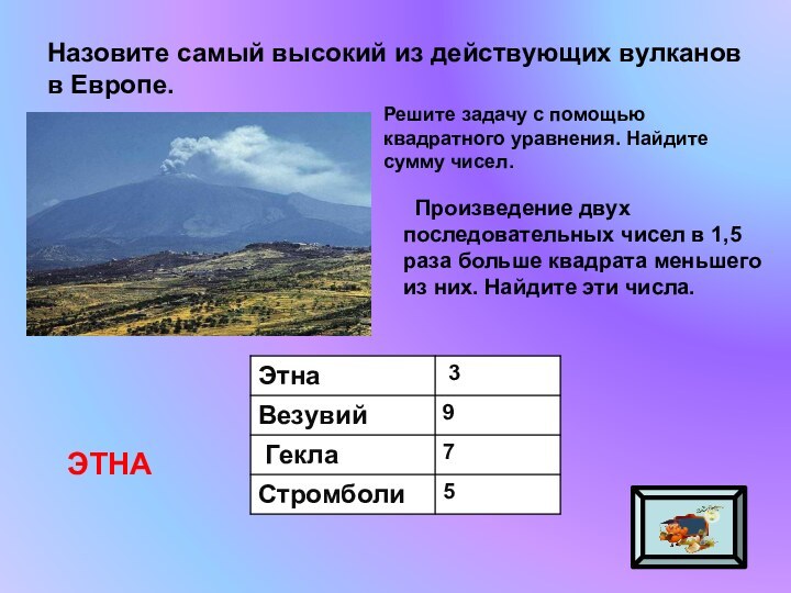 Назовите самый высокий из действующих вулканов в Европе.ЭТНАРешите задачу с помощью квадратного