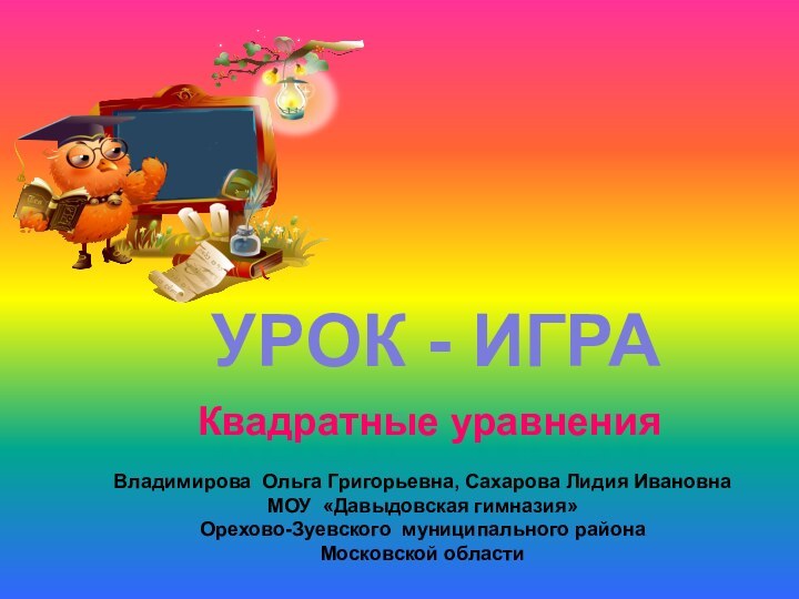 УРОК - ИГРАКвадратные уравненияВладимирова Ольга Григорьевна, Сахарова Лидия ИвановнаМОУ «Давыдовская гимназия» Орехово-Зуевского муниципального районаМосковской области