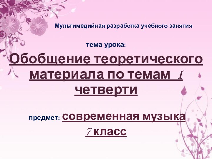 тема урока: Обобщение теоретического материала по темам I четверти предмет: современная музыка7 классМультимедийная разработка учебного занятия