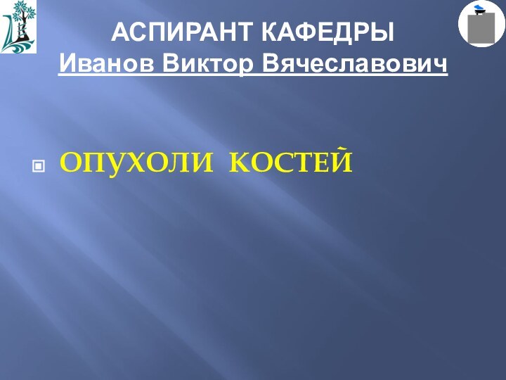 АСПИРАНТ КАФЕДРЫ Иванов Виктор ВячеславовичОПУХОЛИ КОСТЕЙ