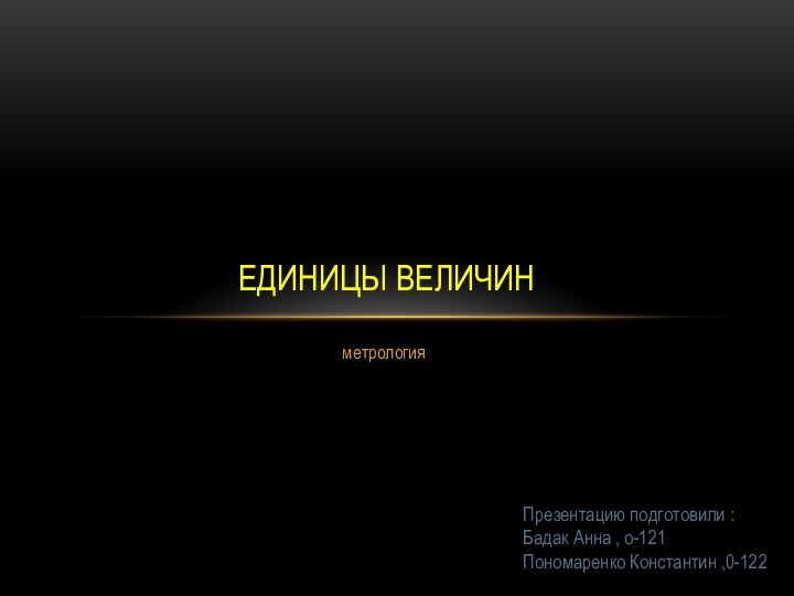 метрологияЕдиницы величин	Презентацию подготовили : Бадак Анна , о-121 Пономаренко Константин ,0-122