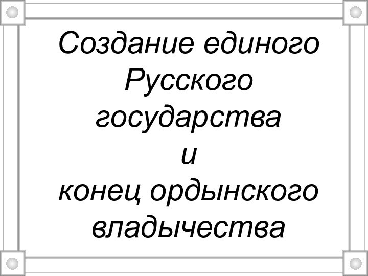 Создание единого Русского государства и конец ордынского владычества