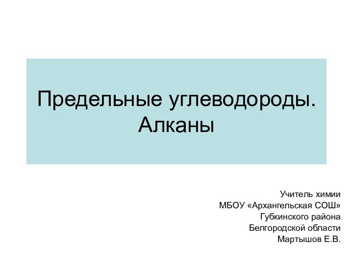 Предельные углеводороды. АлканыУчитель химии МБОУ «Архангельская СОШ» Губкинского района Белгородской области Мартышов Е.В.