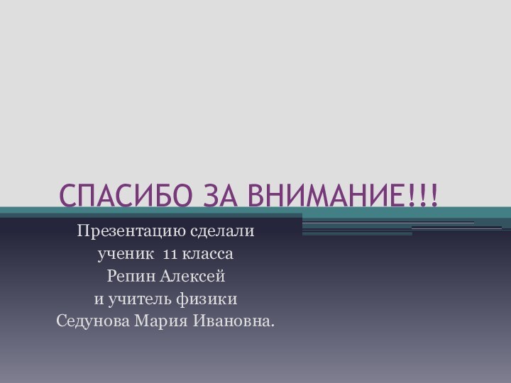 СПАСИБО ЗА ВНИМАНИЕ!!!Презентацию сделали ученик 11 классаРепин Алексейи учитель физикиСедунова Мария Ивановна.