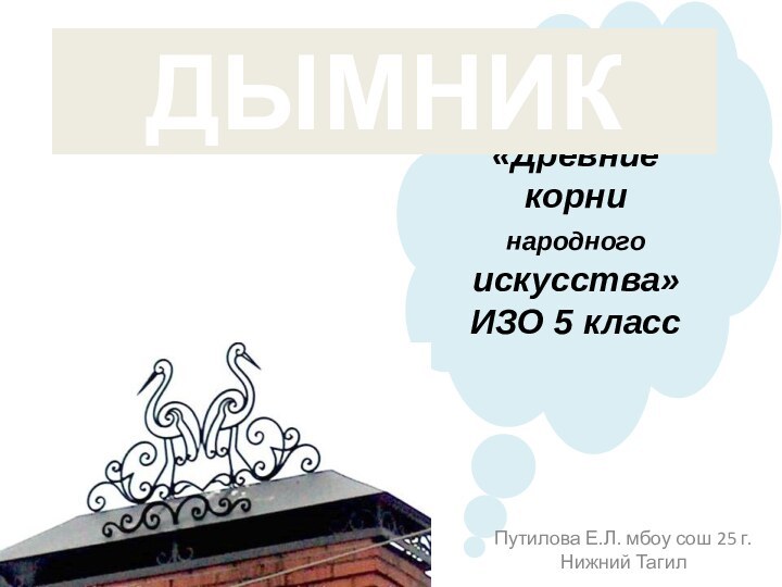 «Древние корни народного искусства»ИЗО 5 классДЫМНИКПутилова Е.Л. мбоу сош 25 г.Нижний Тагил