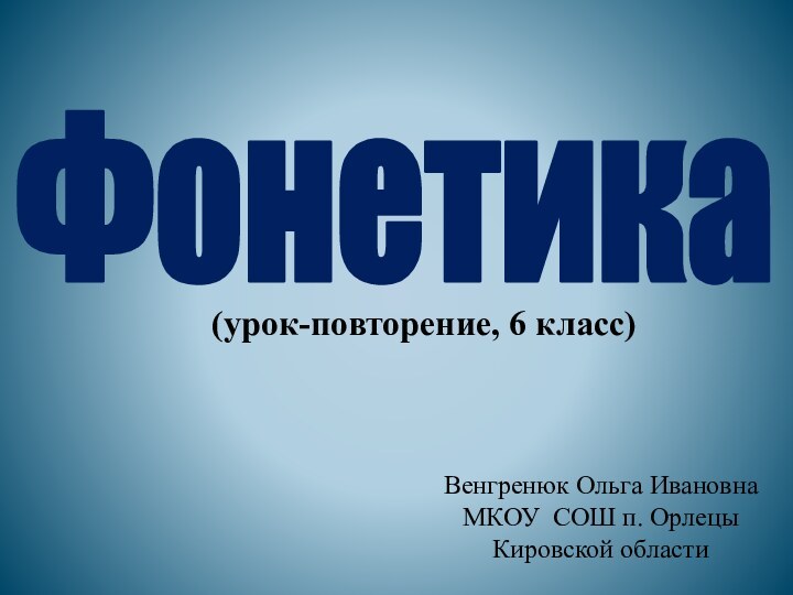 ФонетикаВенгренюк Ольга ИвановнаМКОУ СОШ п. ОрлецыКировской области(урок-повторение, 6 класс)