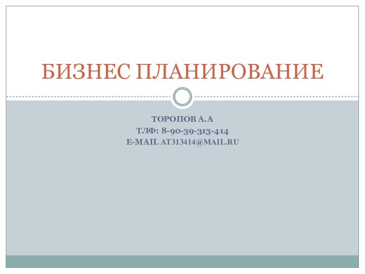 Торопов А.Атлф: 8-90-39-313-414E-mail at313414@mail.ru БИЗНЕС ПЛАНИРОВАНИЕ