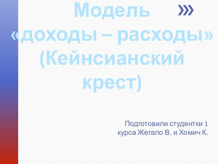 Модель  «доходы – расходы» (Кейнсианский крест)Подготовили студентки 1 курса Жегало В. и Хомич К.