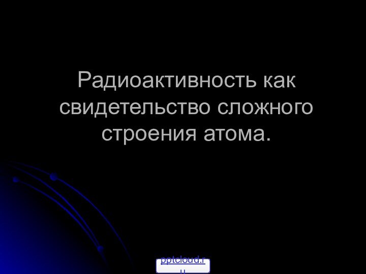 Радиоактивность как свидетельство сложного строения атома.