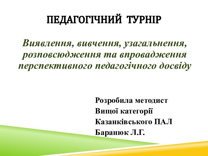 Педагогічний турнірВиявлення, вивчення, узагальнення, розповсюдження та впровадження перспективного педагогічного досвідуРозробила методистВищої категоріїКазанківського ПАЛБаранюк Л.Г.