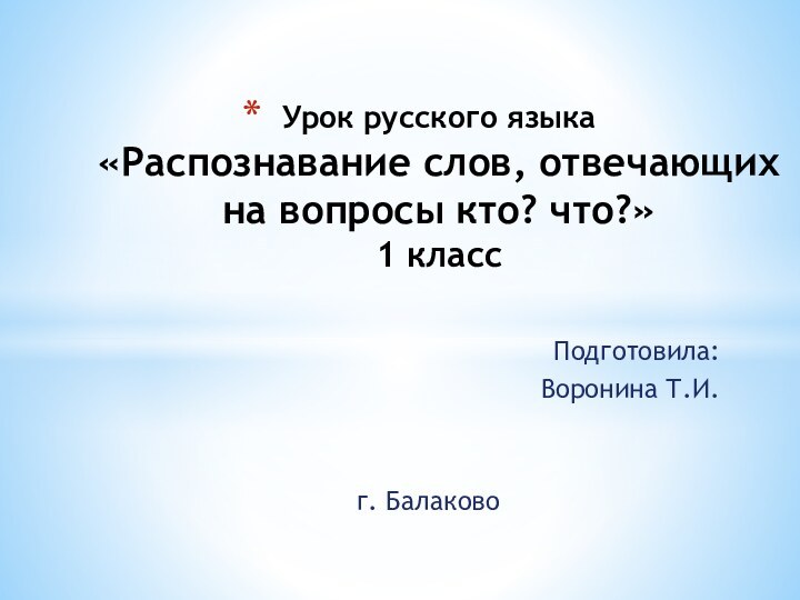 Урок русского языка «Распознавание слов, отвечающих на вопросы кто? что?» 1 класс Подготовила:Воронина Т.И.г. Балаково