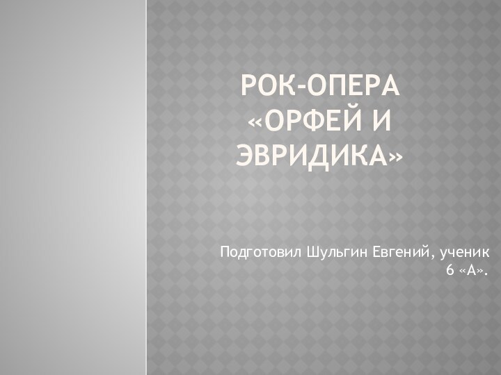 Рок-опера «Орфей и Эвридика»Подготовил Шульгин Евгений, ученик 6 «А».