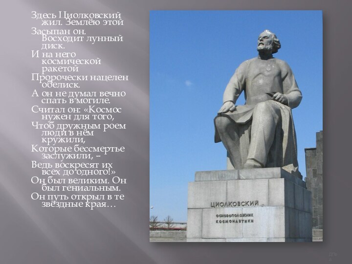 Здесь Циолковский жил. Землёю этойЗасыпан он. Восходит лунный диск.И на него космической