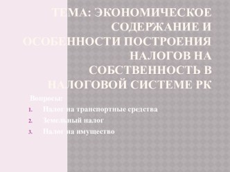 Тема: Экономическое содержание и особенности построения налогов на собственность в налоговой системе РК