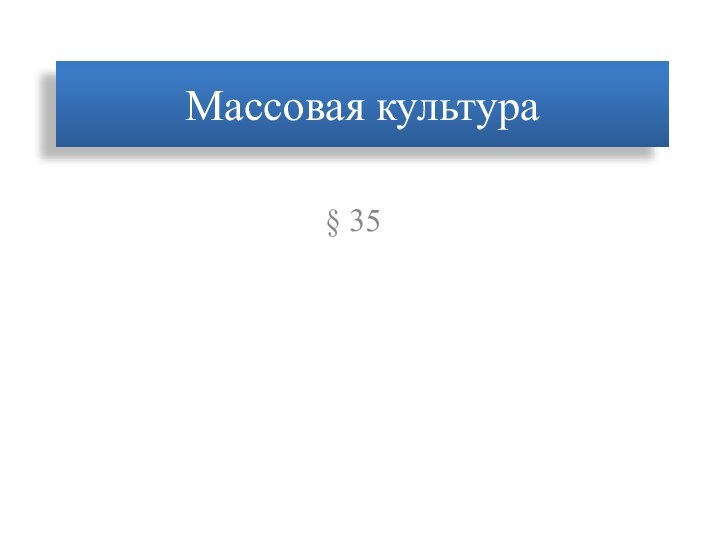 Массовая культура§ 35