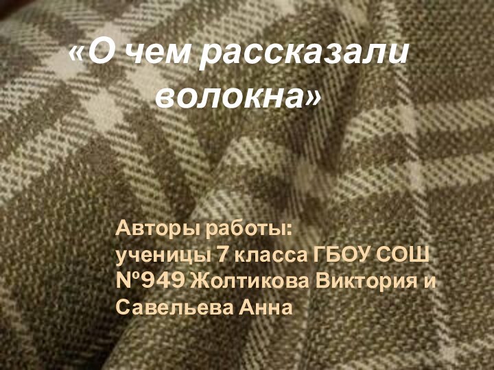 «О чем рассказали волокна»Авторы работы:ученицы 7 класса ГБОУ СОШ №949 Жолтикова Виктория и Савельева Анна