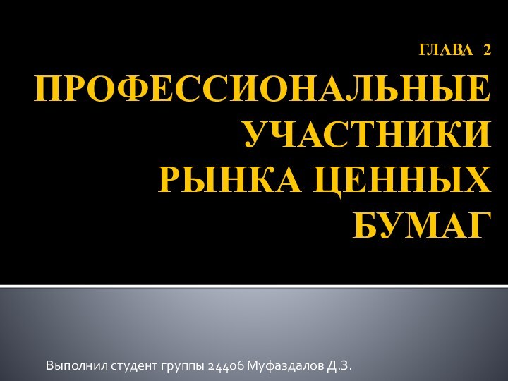 ГЛАВА 2  ПРОФЕССИОНАЛЬНЫЕ УЧАСТНИКИ РЫНКА ЦЕННЫХ БУМАГВыполнил студент группы 24406 Муфаздалов Д.З.