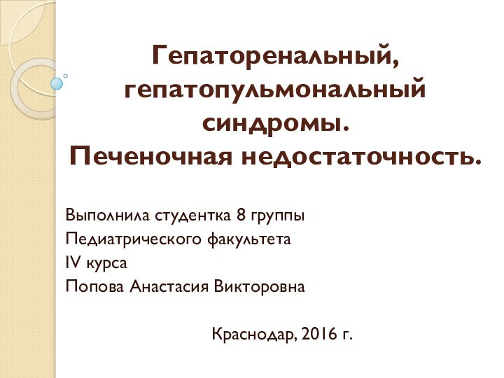 Гепаторенальный, гепатопульмональный синдромы. Печеночная недостаточность.Выполнила студентка 8 группыПедиатрического факультетаIV курсаПопова Анастасия ВикторовнаКраснодар, 2016 г.