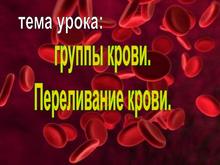 тема урока:группы крови. Переливание крови.