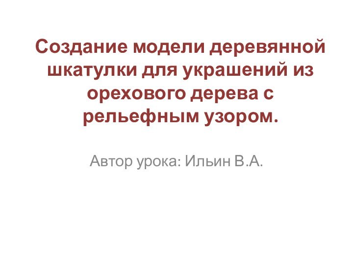 Создание модели деревянной шкатулки для украшений из орехового дерева с рельефным узором.Автор урока: Ильин В.А.