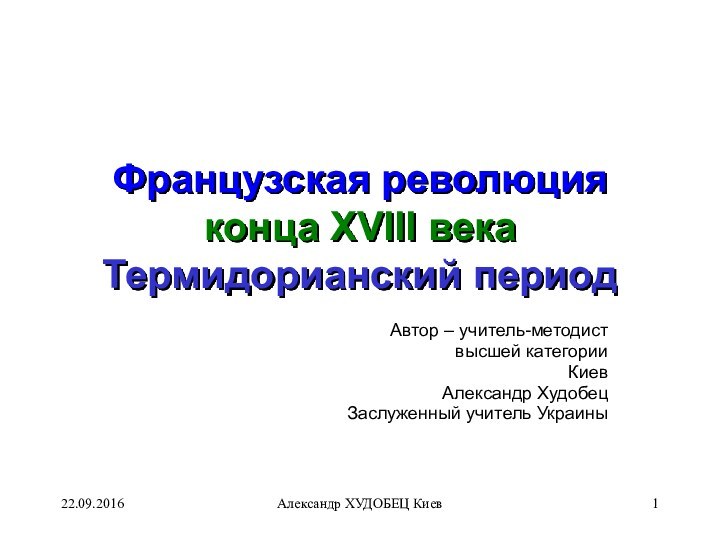 Александр ХУДОБЕЦ КиевФранцузская революция конца XVIII века Термидорианский периодАвтор – учитель-методиствысшей категорииКиев Александр ХудобецЗаслуженный учитель Украины